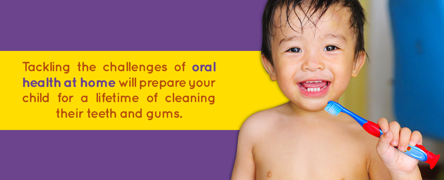 tackling the challenges of oral health at home will help prepare your child for a lifetime of cleaning their teeth and gums